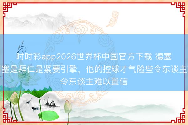 时时彩app2026世界杯中国官方下载 德塞利：奥利塞是拜仁是紧要引擎，他的控球才气险些令东谈主难以置信