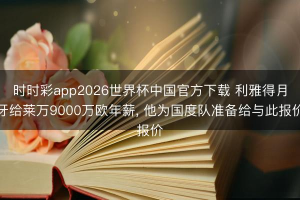 时时彩app2026世界杯中国官方下载 利雅得月牙给莱万9000万欧年薪， 他为国度队准备给与此报价