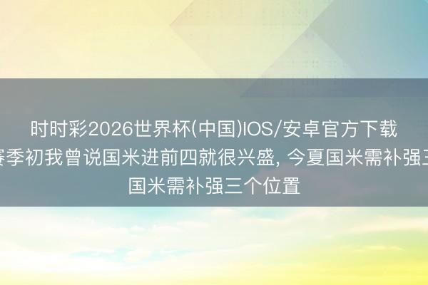 时时彩2026世界杯(中国)IOS/安卓官方下载 曾加: 赛季初我曾说国米进前四就很兴盛， 今夏国米需补强三个位置