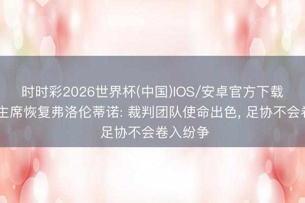 时时彩2026世界杯(中国)IOS/安卓官方下载 西足协主席恢复弗洛伦蒂诺: 裁判团队使命出色， 足协不会卷入纷争