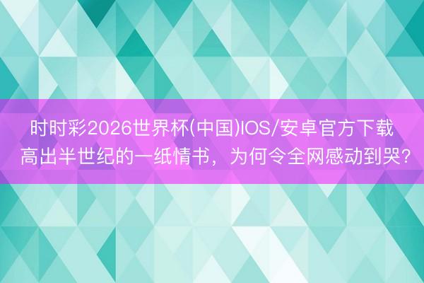 时时彩2026世界杯(中国)IOS/安卓官方下载 高出半世纪的一纸情书，为何令全网感动到哭？