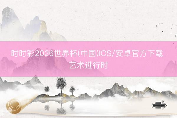时时彩2026世界杯(中国)IOS/安卓官方下载 艺术进行时