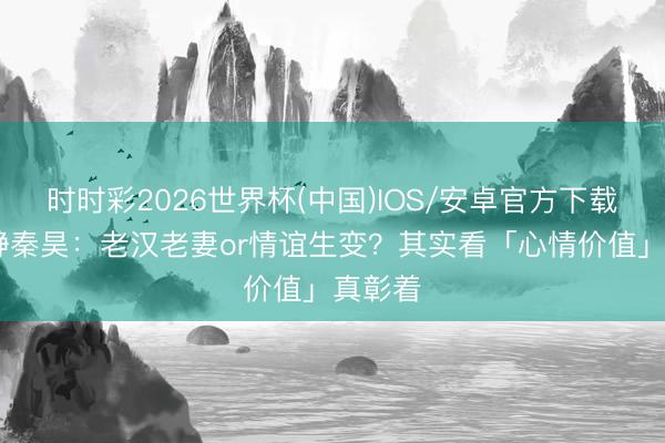 时时彩2026世界杯(中国)IOS/安卓官方下载 伊能静秦昊：老汉老妻or情谊生变？其实看「心情价值」真彰着