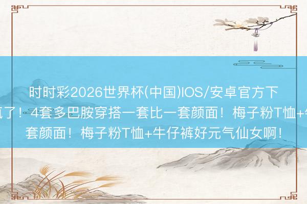 时时彩2026世界杯(中国)IOS/安卓官方下载 赵露念念泰国鲨疯了！4套多巴胺穿搭一套比一套颜面！梅子粉T恤+牛仔裤好元气仙女啊！