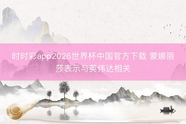 时时彩app2026世界杯中国官方下载 蒙娜丽莎表示与英伟达相关