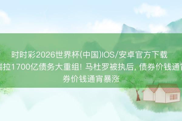 时时彩2026世界杯(中国)IOS/安卓官方下载 委内瑞拉1700亿债务大重组! 马杜罗被执后， 债券价钱通宵暴涨