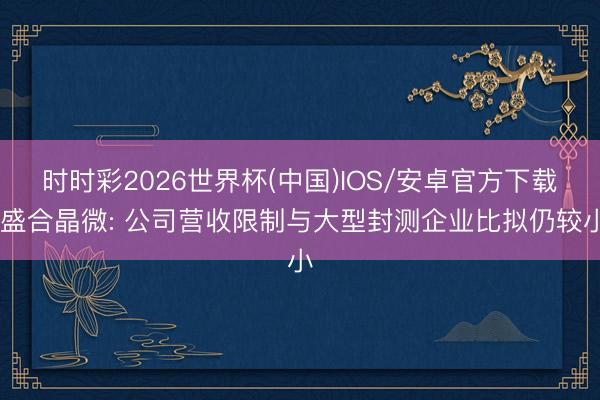 时时彩2026世界杯(中国)IOS/安卓官方下载 盛合晶微: 公司营收限制与大型封测企业比拟仍较小