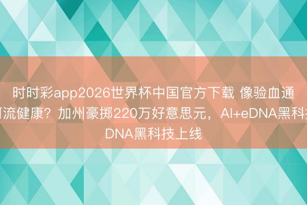 时时彩app2026世界杯中国官方下载 像验血通常查河流健康？加州豪掷220万好意思元，AI+eDNA黑科技上线