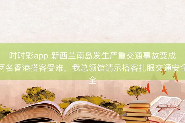 时时彩app 新西兰南岛发生严重交通事故变成两名香港搭客受难，我总领馆请示搭客扎眼交通安全