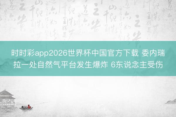 时时彩app2026世界杯中国官方下载 委内瑞拉一处自然气平台发生爆炸 6东说念主受伤