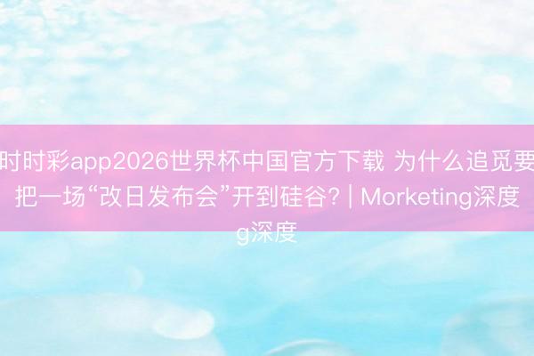 时时彩app2026世界杯中国官方下载 为什么追觅要把一场“改日发布会”开到硅谷? | Morketing深度