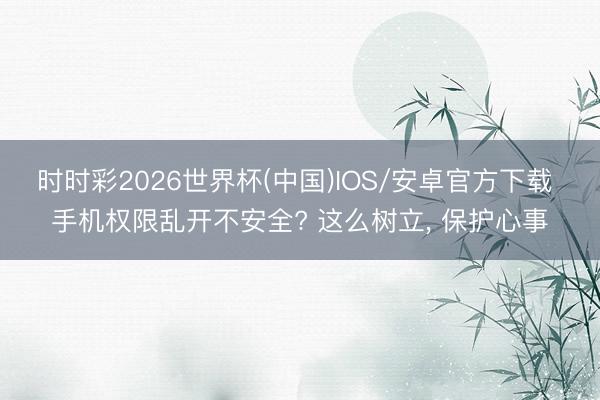 时时彩2026世界杯(中国)IOS/安卓官方下载 手机权限乱开不安全? 这么树立， 保护心事