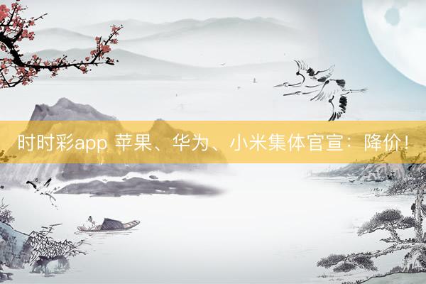 时时彩app 苹果、华为、小米集体官宣：降价！