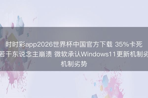 时时彩app2026世界杯中国官方下载 35%卡死让若干东说念主崩溃 微软承认Windows11更新机制劣势