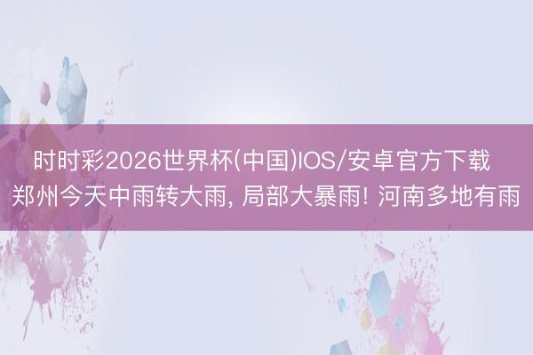 时时彩2026世界杯(中国)IOS/安卓官方下载 郑州今天中雨转大雨， 局部大暴雨! 河南多地有雨