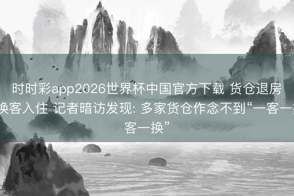 时时彩app2026世界杯中国官方下载 货仓退房后换客入住 记者暗访发现: 多家货仓作念不到“一客一换”