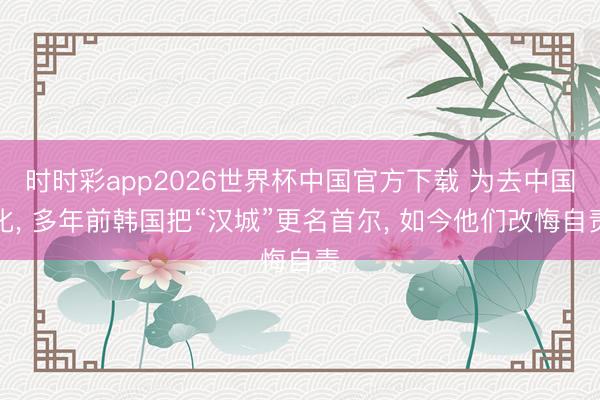 时时彩app2026世界杯中国官方下载 为去中国化， 多年前韩国把“汉城”更名首尔， 如今他们改悔自责