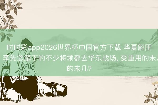 时时彩app2026世界杯中国官方下载 华夏解围后， 李先念麾下的不少将领都去华东战场， 受重用的未几?