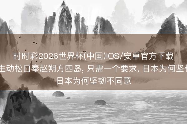 时时彩2026世界杯(中国)IOS/安卓官方下载 俄罗斯主动松口奉赵朔方四岛， 只需一个要求， 日本为何坚韧不同意