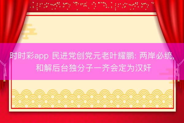 时时彩app 民进党创党元老叶耀鹏: 两岸必统， 和解后台独分子一齐会定为汉奸