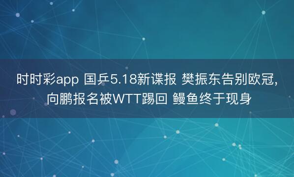 时时彩app 国乒5.18新谍报 樊振东告别欧冠， 向鹏报名被WTT踢回 鳗鱼终于现身