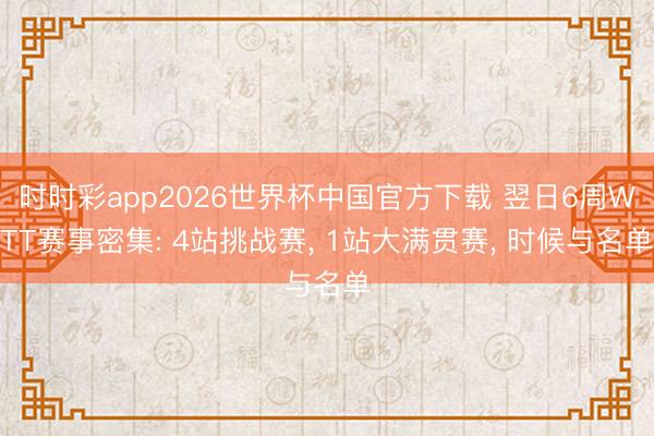 时时彩app2026世界杯中国官方下载 翌日6周WTT赛事密集: 4站挑战赛， 1站大满贯赛， 时候与名单