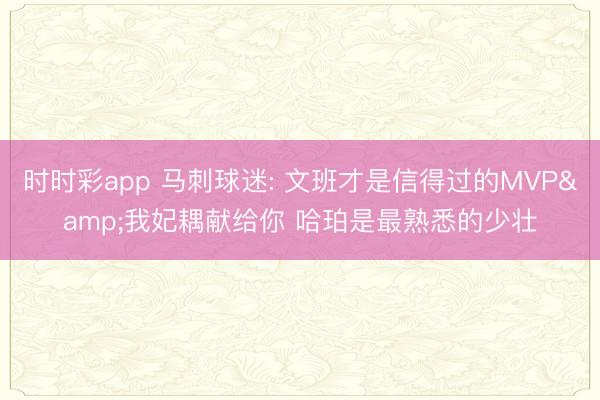 时时彩app 马刺球迷: 文班才是信得过的MVP&我妃耦献给你 哈珀是最熟悉的少壮
