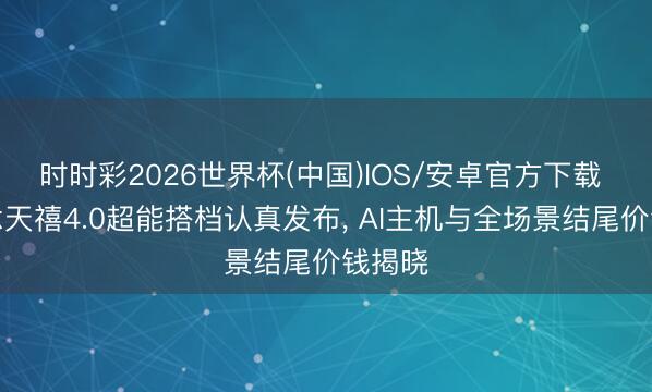 时时彩2026世界杯(中国)IOS/安卓官方下载 联念念天禧4.0超能搭档认真发布， AI主机与全场景结尾价钱揭晓
