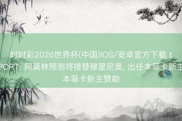 时时彩2026世界杯(中国)IOS/安卓官方下载 talkSPORT: 阿莫林预测将接替穆里尼奥， 出任本菲卡新主赞助