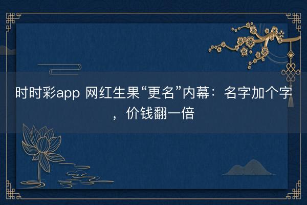时时彩app 网红生果“更名”内幕：名字加个字，价钱翻一倍
