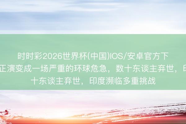时时彩2026世界杯(中国)IOS/安卓官方下载 极点高温热浪正演变成一场严重的环球危急，数十东谈主弃世，印度濒临多重挑战