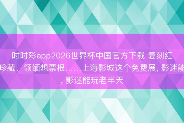 时时彩app2026世界杯中国官方下载 复刻红毯、幕后珍藏、领缅想票根……上海影城这个免费展， 影迷能玩老半天