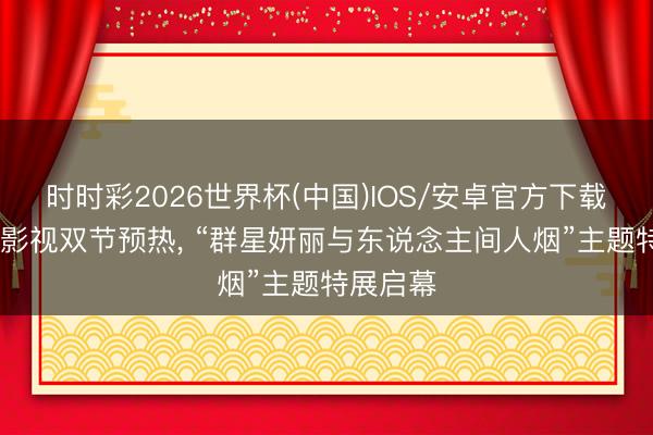 时时彩2026世界杯(中国)IOS/安卓官方下载 为上海影视双节预热， “群星妍丽与东说念主间人烟”主题特展启幕