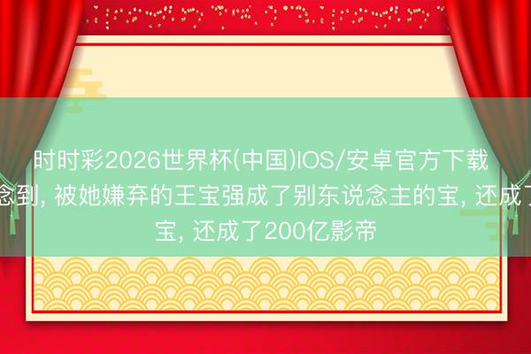 时时彩2026世界杯(中国)IOS/安卓官方下载 马蓉不会念念到， 被她嫌弃的王宝强成了别东说念主的宝， 还成了200亿影帝