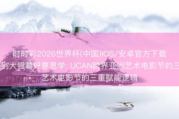 时时彩2026世界杯(中国)IOS/安卓官方下载 从后台护肤到大银幕好意思学: UCAN跨界亚洲艺术电影节的三重赋能逻辑