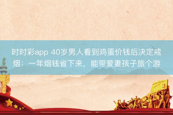 时时彩app 40岁男人看到鸡蛋价钱后决定戒烟：一年烟钱省下来，能带爱妻孩子旅个游
