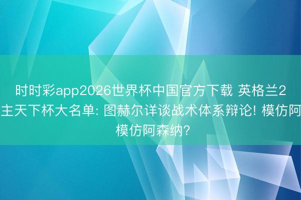 时时彩app2026世界杯中国官方下载 英格兰26东谈主天下杯大名单: 图赫尔详谈战术体系辩论! 模仿阿森纳?