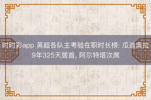 时时彩app 英超各队主考验在职时长榜: 瓜迪奥拉9年325天居首， 阿尔特塔次席
