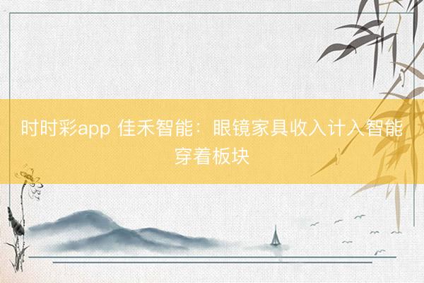 时时彩app 佳禾智能：眼镜家具收入计入智能穿着板块