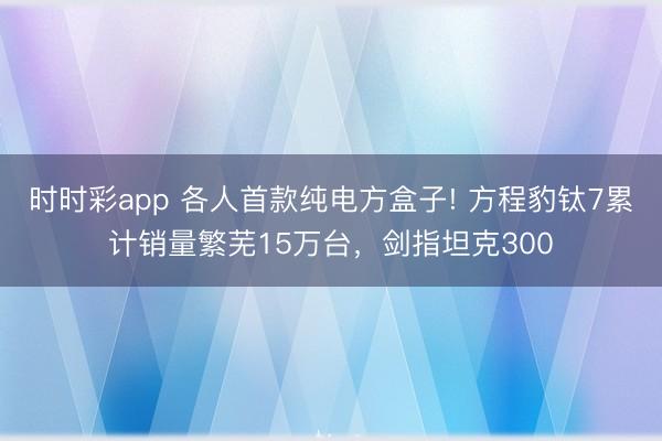 时时彩app 各人首款纯电方盒子! 方程豹钛7累计销量繁芜15万台，剑指坦克300