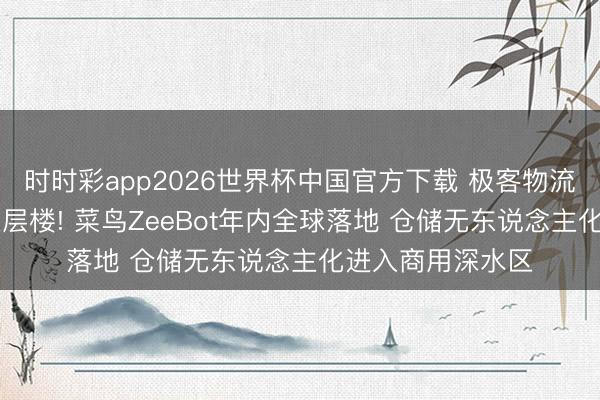 时时彩app2026世界杯中国官方下载 极客物流②｜10秒能爬五层楼! 菜鸟ZeeBot年内全球落地 仓储无东说念主化进入商用深水区