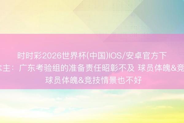 时时彩2026世界杯(中国)IOS/安卓官方下载 媒体东说念主：广东考验组的准备责任昭彰不及 球员体魄&竞技情景也不好