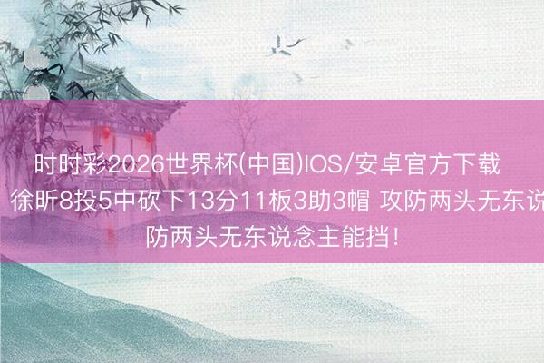 时时彩2026世界杯(中国)IOS/安卓官方下载 真打爆了！徐昕8投5中砍下13分11板3助3帽 攻防两头无东说念主能挡！