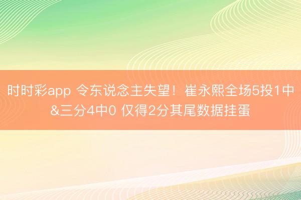 时时彩app 令东说念主失望！崔永熙全场5投1中&三分4中0 仅得2分其尾数据挂蛋
