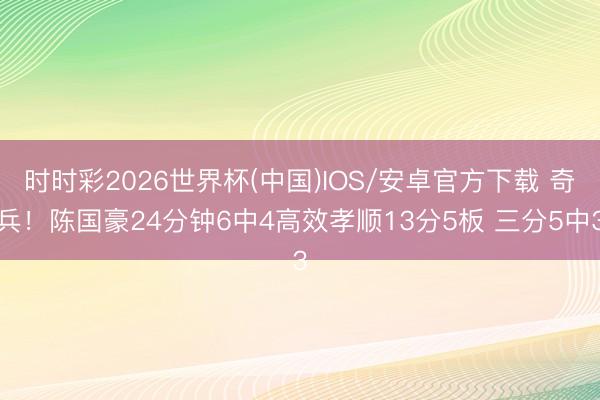 时时彩2026世界杯(中国)IOS/安卓官方下载 奇兵！陈国豪24分钟6中4高效孝顺13分5板 三分5中3