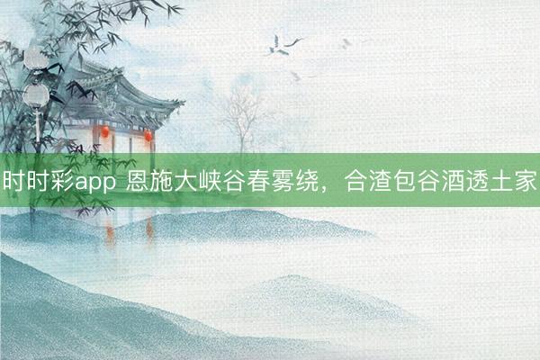 时时彩app 恩施大峡谷春雾绕，合渣包谷酒透土家