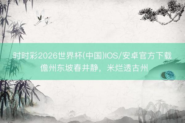时时彩2026世界杯(中国)IOS/安卓官方下载 儋州东坡春井静，米烂透古州