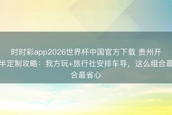 时时彩app2026世界杯中国官方下载 贵州开脱行半定制攻略：我方玩+旅行社安排车导，这么组合最省心