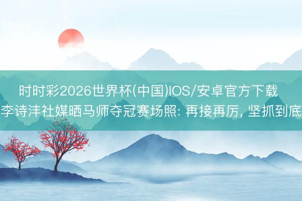 时时彩2026世界杯(中国)IOS/安卓官方下载 李诗沣社媒晒马师夺冠赛场照: 再接再厉， 坚抓到底