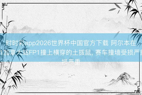 时时彩app2026世界杯中国官方下载 阿尔本在F1加拿大站FP1撞上横穿的土拨鼠， 赛车撞墙受损严重